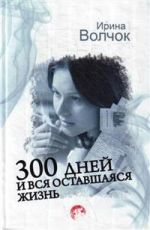 Волчок Ирина 300 дней и вся оставшаяся жизнь Волчок Ирина 300 дней и вся оставшаяся жизнь