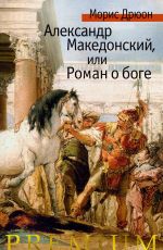 Дрюон Морис Александр Македонский, или Роман о боге Дрюон Морис Александр Македонский, или Роман о боге